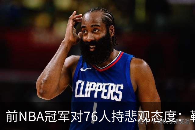 前NBA冠军对76人持悲观态度：勒布朗状态堪忧，或引发更衣室问题