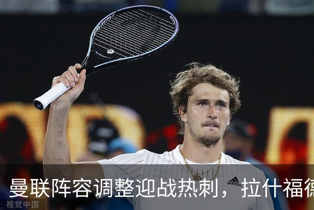 曼联阵容调整迎战热刺，拉什福德或重返中锋位置